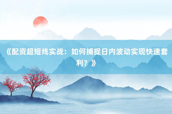 《配资超短线实战：如何捕捉日内波动实现快速套利？》