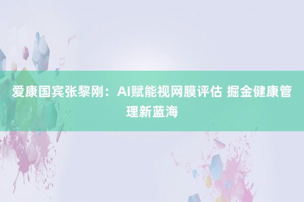 爱康国宾张黎刚：AI赋能视网膜评估 掘金健康管理新蓝海