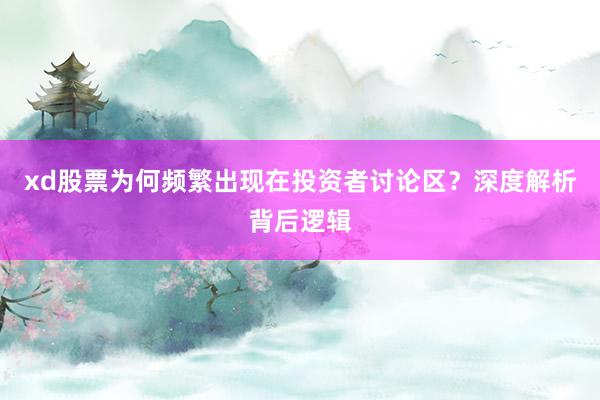 xd股票为何频繁出现在投资者讨论区？深度解析背后逻辑