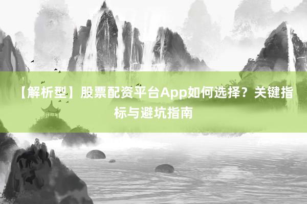 【解析型】股票配资平台App如何选择？关键指标与避坑指南