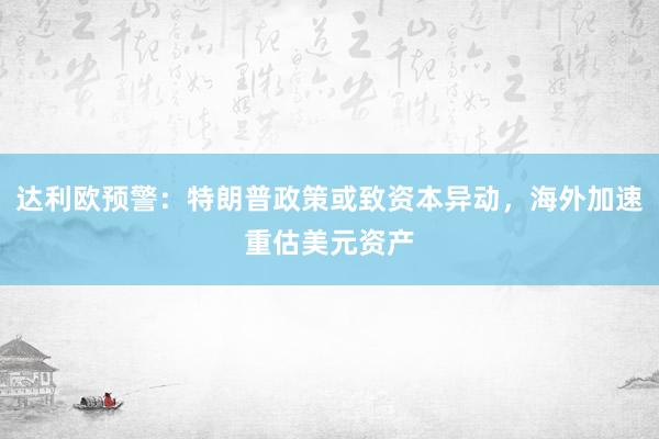 达利欧预警：特朗普政策或致资本异动，海外加速重估美元资产