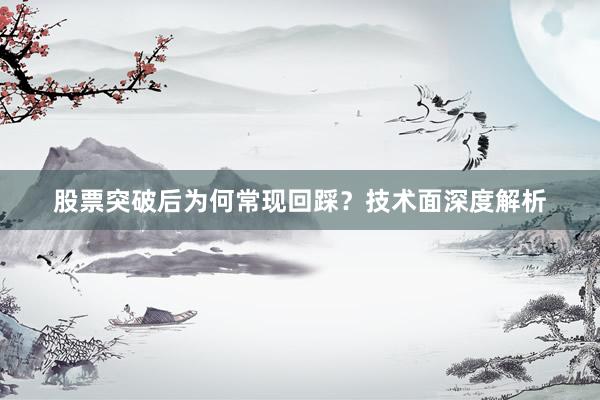 股票突破后为何常现回踩？技术面深度解析