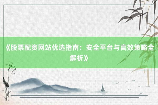 《股票配资网站优选指南：安全平台与高效策略全解析》