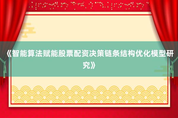 《智能算法赋能股票配资决策链条结构优化模型研究》