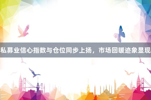 私募业信心指数与仓位同步上扬，市场回暖迹象显现