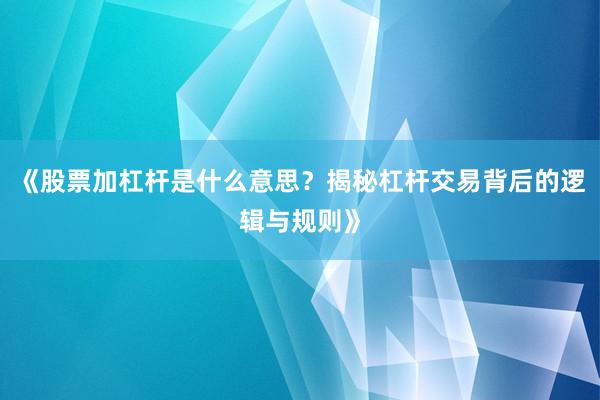 《股票加杠杆是什么意思？揭秘杠杆交易背后的逻辑与规则》