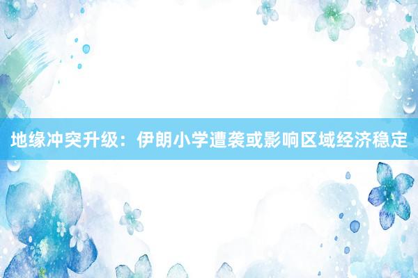 地缘冲突升级:伊朗小学遭袭或影响区域经济稳定