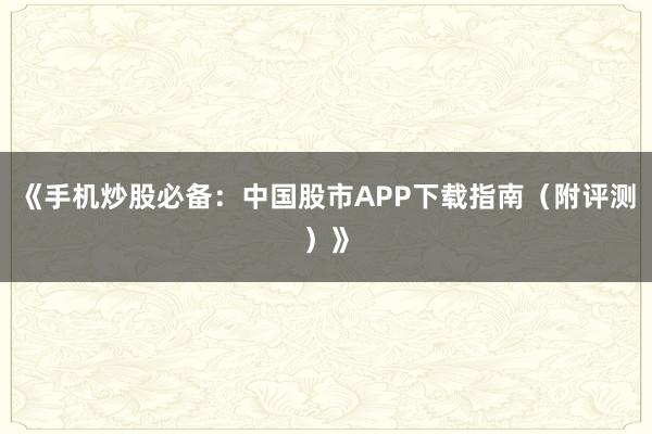 《手机炒股必备：中国股市APP下载指南（附评测）》