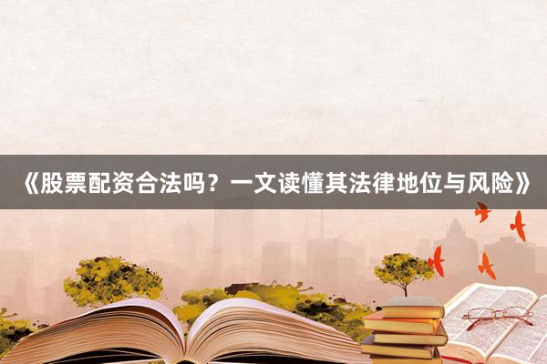 《股票配资合法吗？一文读懂其法律地位与风险》