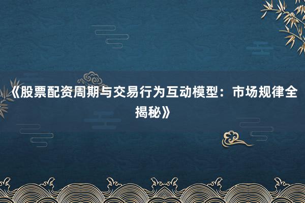 《股票配资周期与交易行为互动模型:市场规律全揭秘》