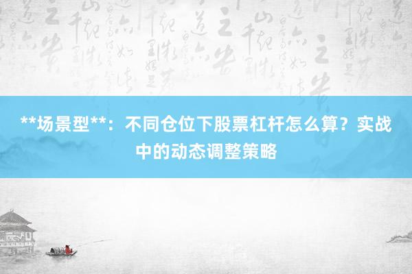 **场景型**：不同仓位下股票杠杆怎么算？实战中的动态调整策略