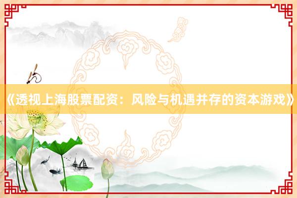 《透视上海股票配资：风险与机遇并存的资本游戏》