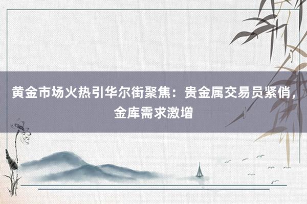 黄金市场火热引华尔街聚焦：贵金属交易员紧俏，金库需求激增