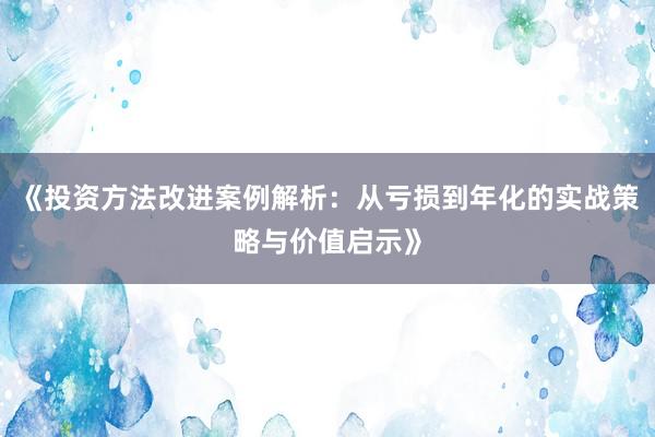 《投资方法改进案例解析：从亏损到年化的实战策略与价值启示》
