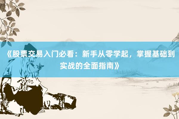 《股票交易入门必看：新手从零学起，掌握基础到实战的全面指南》