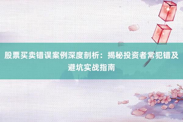 股票买卖错误案例深度剖析：揭秘投资者常犯错及避坑实战指南