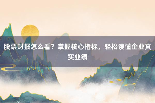 股票财报怎么看？掌握核心指标，轻松读懂企业真实业绩