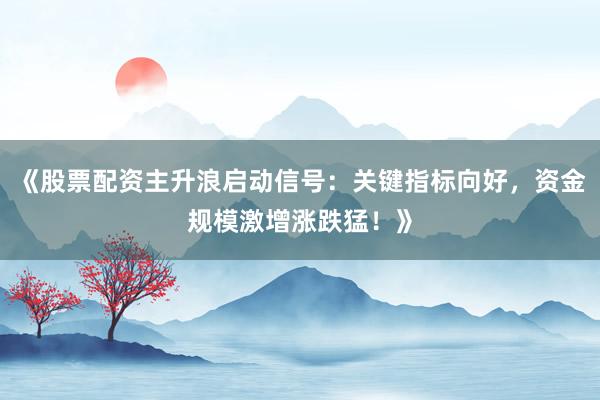 《股票配资主升浪启动信号：关键指标向好，资金规模激增涨跌猛！》