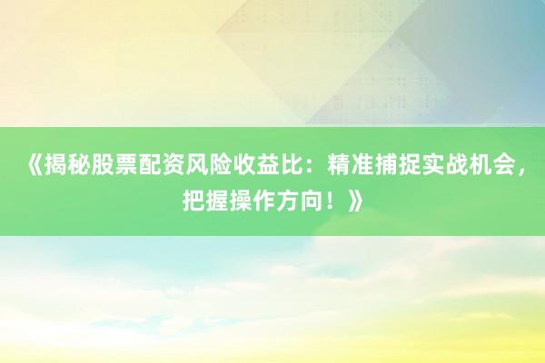 《揭秘股票配资风险收益比：精准捕捉实战机会，把握操作方向！》