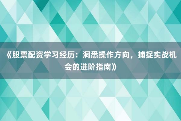 《股票配资学习经历：洞悉操作方向，捕捉实战机会的进阶指南》