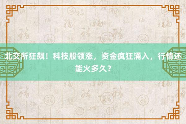 北交所狂飙！科技股领涨，资金疯狂涌入，行情还能火多久？