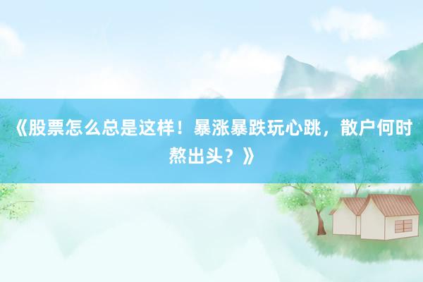 《股票怎么总是这样！暴涨暴跌玩心跳，散户何时熬出头？》