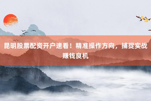 昆明股票配资开户速看！精准操作方向，捕捉实战赚钱良机