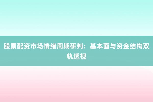 股票配资市场情绪周期研判：基本面与资金结构双轨透视