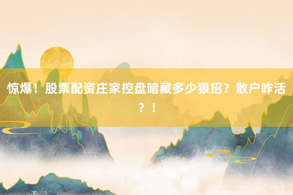 惊爆！股票配资庄家控盘暗藏多少狠招？散户咋活？！