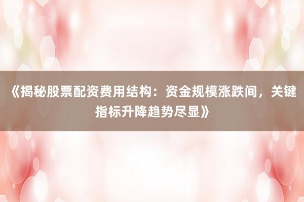 《揭秘股票配资费用结构：资金规模涨跌间，关键指标升降趋势尽显》