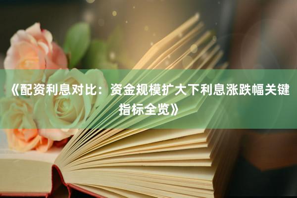 《配资利息对比:资金规模扩大下利息涨跌幅关键指标全览》