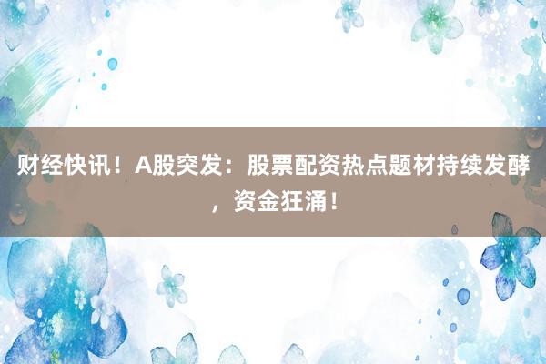 财经快讯！A股突发：股票配资热点题材持续发酵，资金狂涌！