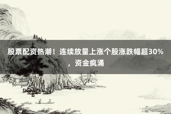 股票配资热潮！连续放量上涨个股涨跌幅超30%，资金疯涌