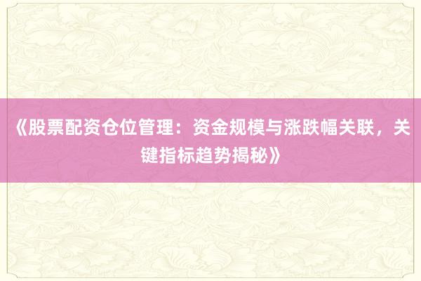 《股票配资仓位管理：资金规模与涨跌幅关联，关键指标趋势揭秘》
