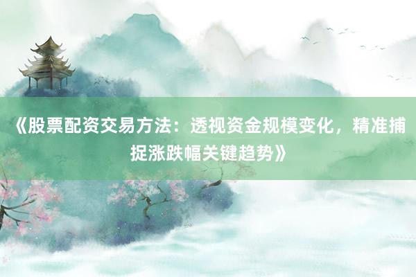 《股票配资交易方法:透视资金规模变化,精准捕捉涨跌幅关键趋势》