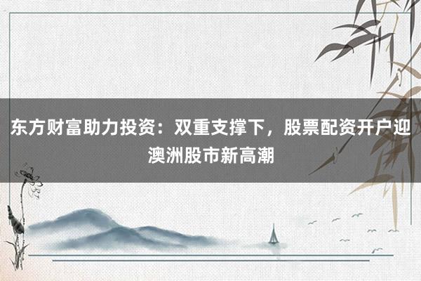 东方财富助力投资：双重支撑下，股票配资开户迎澳洲股市新高潮