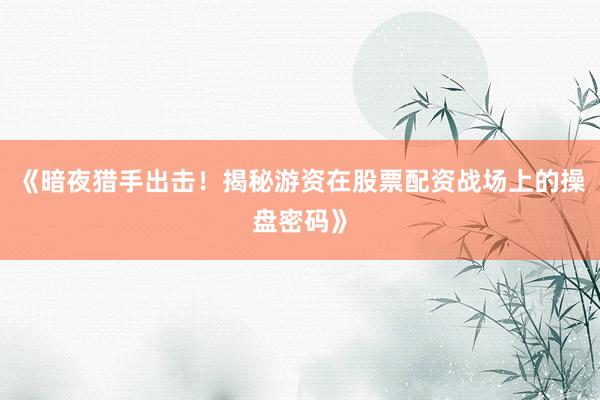 《暗夜猎手出击！揭秘游资在股票配资战场上的操盘密码》