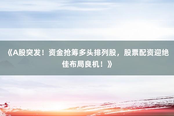 《A股突发！资金抢筹多头排列股，股票配资迎绝佳布局良机！》