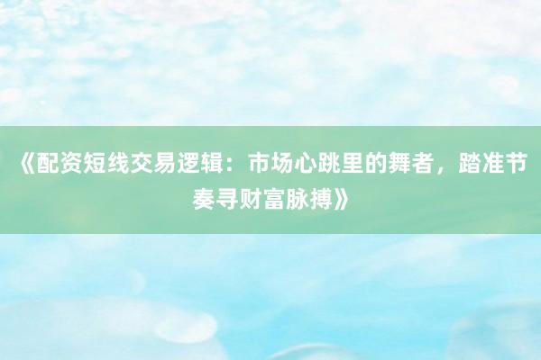 《配资短线交易逻辑：市场心跳里的舞者，踏准节奏寻财富脉搏》