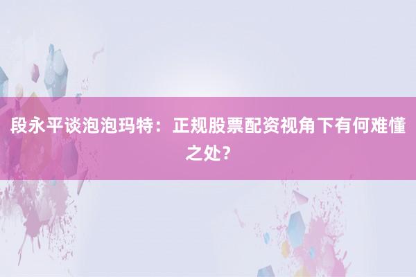 段永平谈泡泡玛特：正规股票配资视角下有何难懂之处？
