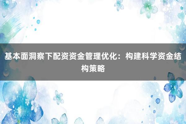 基本面洞察下配资资金管理优化：构建科学资金结构策略