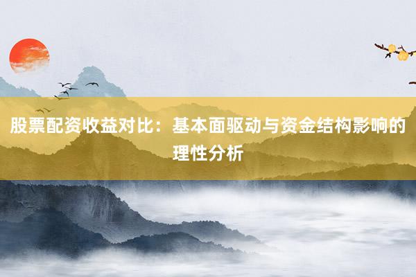 股票配资收益对比:基本面驱动与资金结构影响的理性分析