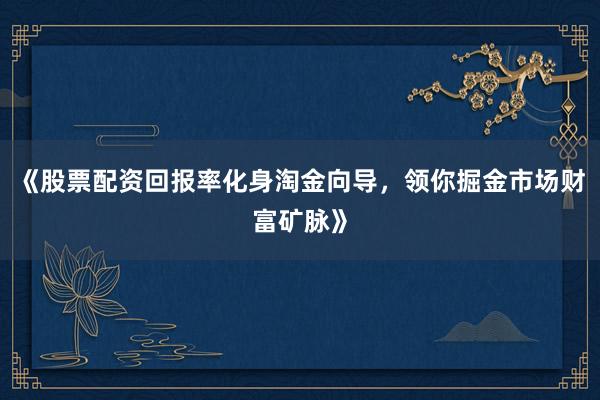 《股票配资回报率化身淘金向导，领你掘金市场财富矿脉》