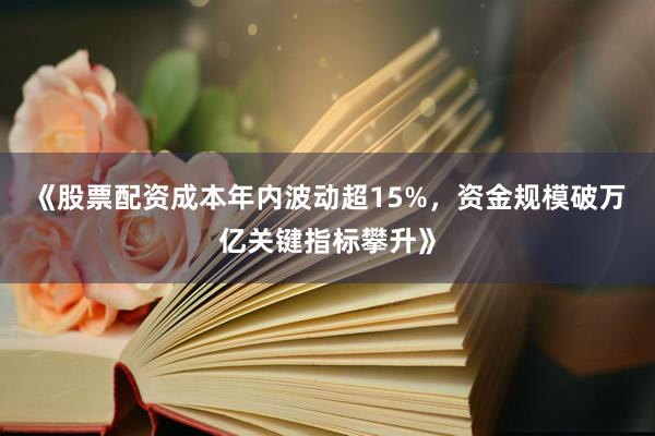 《股票配资成本年内波动超15%，资金规模破万亿关键指标攀升》