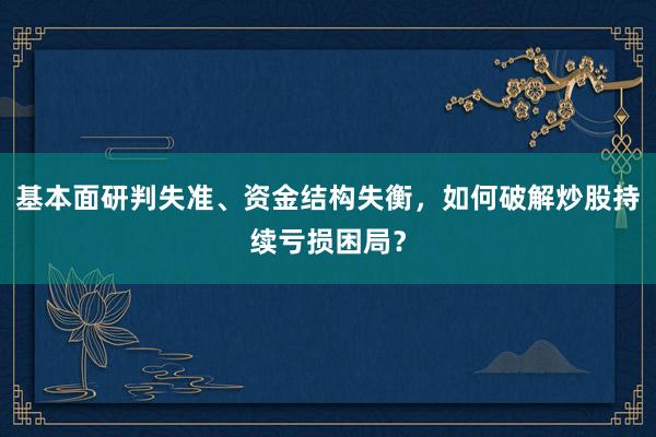 基本面研判失准、资金结构失衡，如何破解炒股持续亏损困局？