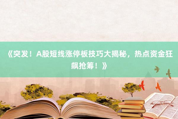 《突发！A股短线涨停板技巧大揭秘，热点资金狂飙抢筹！》
