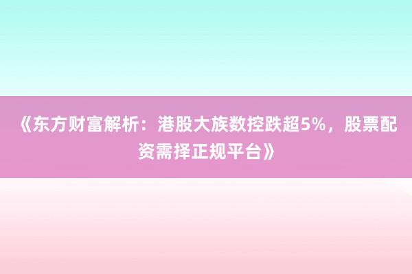 《东方财富解析：港股大族数控跌超5%，股票配资需择正规平台》