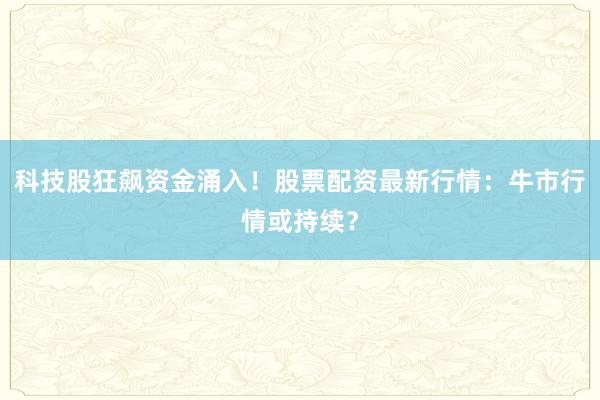 科技股狂飙资金涌入！股票配资最新行情：牛市行情或持续？