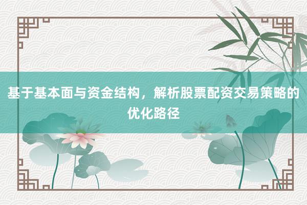 基于基本面与资金结构，解析股票配资交易策略的优化路径