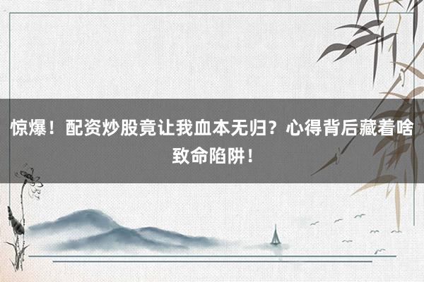 惊爆！配资炒股竟让我血本无归？心得背后藏着啥致命陷阱！